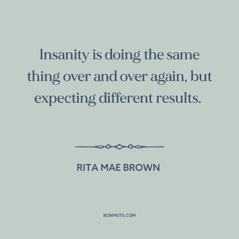 A quote by Rita Mae Brown about insanity: “Insanity is doing the same thing over and over again, but expecting…”