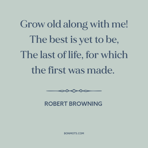 A quote by Robert Browning about aging: “Grow old along with me! The best is yet to be, The last of life, for which…”