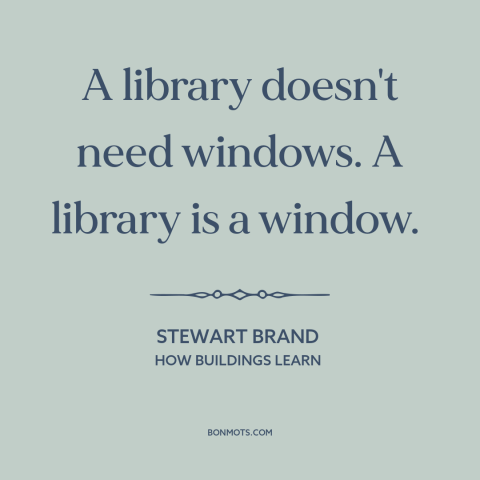 A quote by Stewart Brand about libraries: “A library doesn't need windows. A library is a window.”