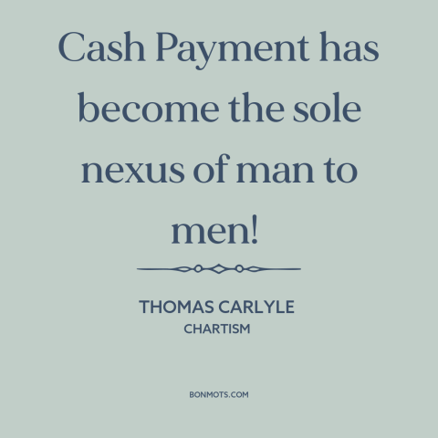 A quote by Thomas Carlyle about disenchanted world: “Cash Payment has become the sole nexus of man to men!”