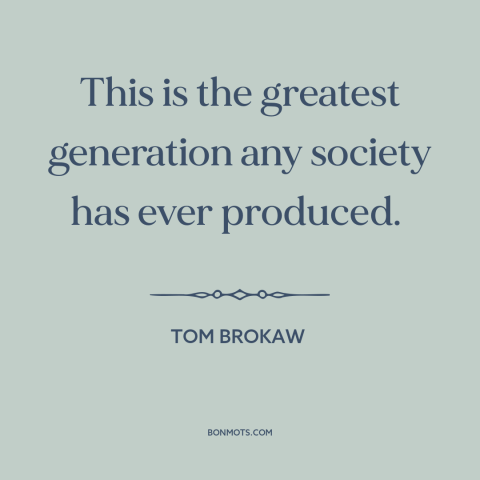 A quote by Tom Brokaw about greatest generation: “This is the greatest generation any society has ever produced.”