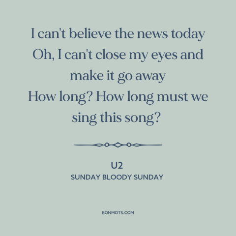 A quote by U2 about the troubles: “I can't believe the news today Oh, I can't close my eyes and make it go away…”