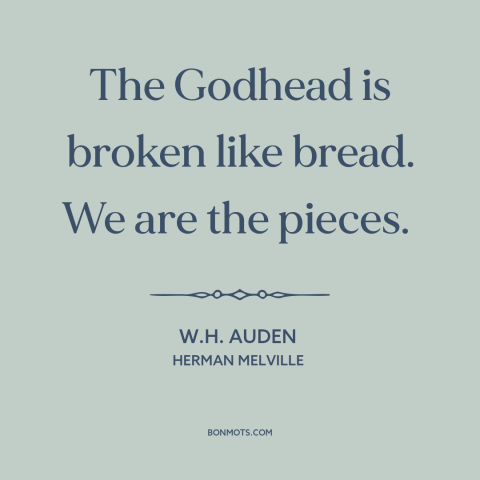 A quote by W.H. Auden about god and man: “The Godhead is broken like bread. We are the pieces.”