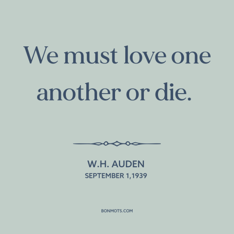 A quote by W.H. Auden about loving others: “We must love one another or die.”