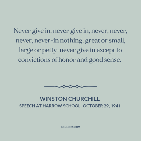 A quote by Winston Churchill about never giving up: “Never give in, never give in, never, never, never, never-in nothing…”