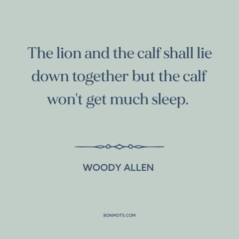 A quote by Woody Allen about predator and prey: “The lion and the calf shall lie down together but the calf won't get…”