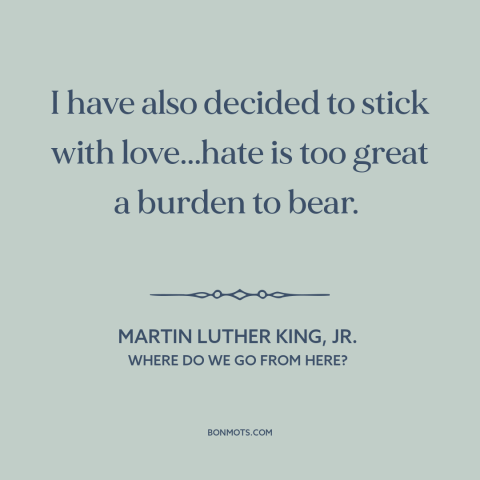 A quote by Martin Luther King, Jr. about love and hate: “I have also decided to stick with love...hate is too great a…”