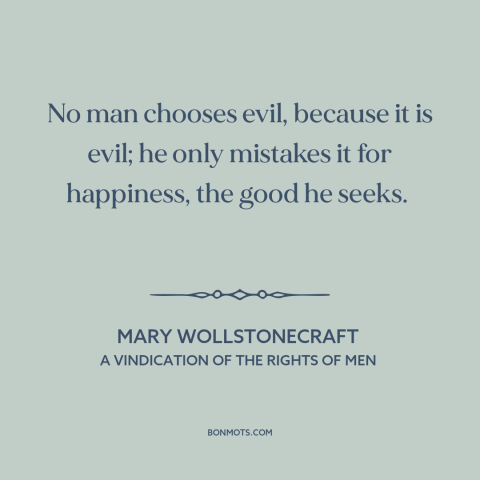 A quote by Mary Wollstonecraft about evil: “No man chooses evil, because it is evil; he only mistakes it for happiness…”