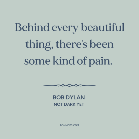 A quote by Bob Dylan about yin and yang: “Behind every beautiful thing, there's been some kind of pain.”