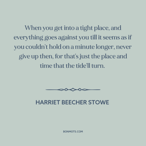 A quote by Harriet Beecher Stowe about never giving up: “When you get into a tight place, and everything goes against you…”