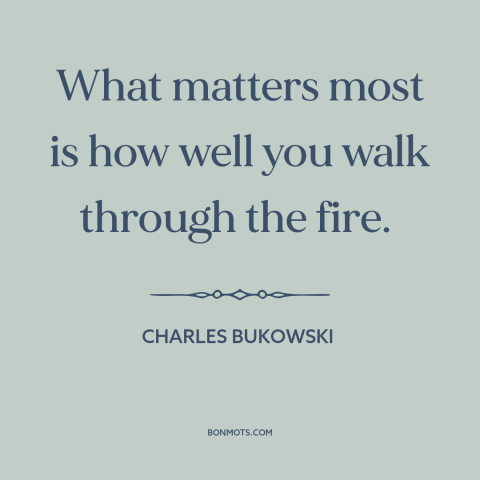 A quote by Charles Bukowski about adversity: “What matters most is how well you walk through the fire.”