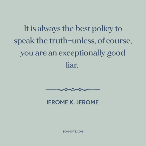 A quote by Jerome K. Jerome about telling the truth: “It is always the best policy to speak the truth—unless, of course…”