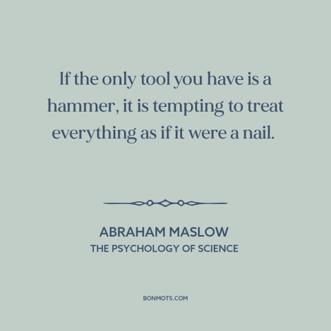 A quote by Abraham Maslow about solving problems: “If the only tool you have is a hammer, it is tempting to treat…”