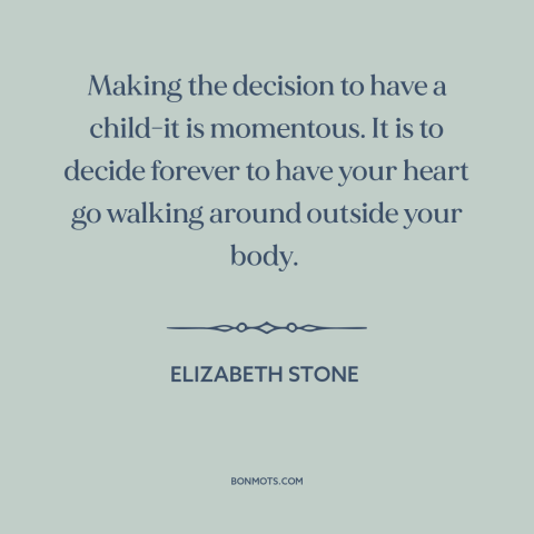 A quote by Elizabeth Stone about having children: “Making the decision to have a child-it is momentous. It is to decide…”