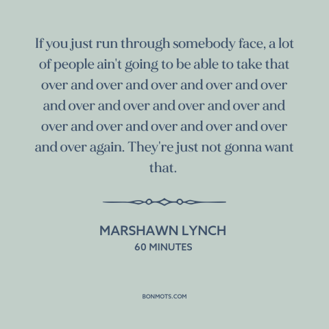 A quote by Marshawn Lynch about game theory: “If you just run through somebody face, a lot of people ain't going to…”