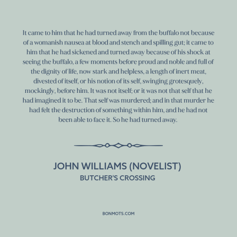 A quote by John Williams (novelist) about animal cruelty: “It came to him that he had turned away from the buffalo not…”