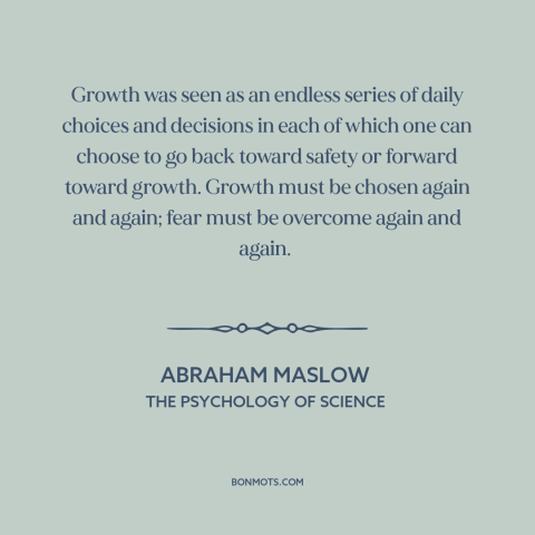 A quote by Abraham Maslow about facing one's fears: “Growth was seen as an endless series of daily choices and decisions in…”