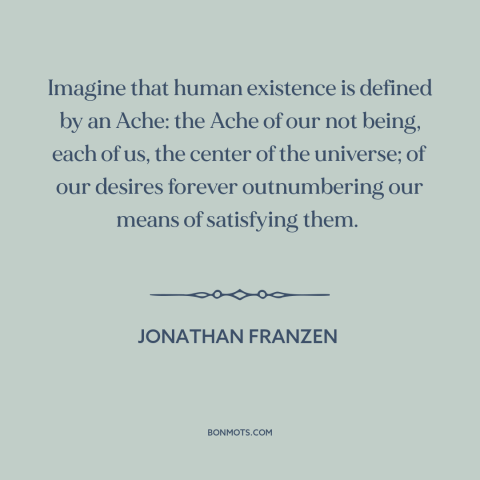 A quote by Jonathan Franzen about the human condition: “Imagine that human existence is defined by an Ache: the Ache of our…”