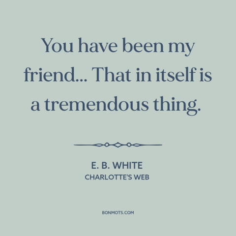 A quote by E.B. White about friendship: “You have been my friend... That in itself is a tremendous thing.”