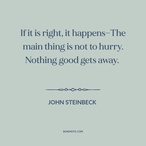 A quote by John Steinbeck about taking one's time: “If it is right, it happens—The main thing is not to hurry. Nothing good…”