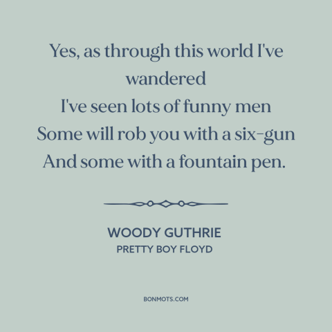 A quote by Woody Guthrie about white collar crime: “Yes, as through this world I've wandered I've seen lots of funny men…”