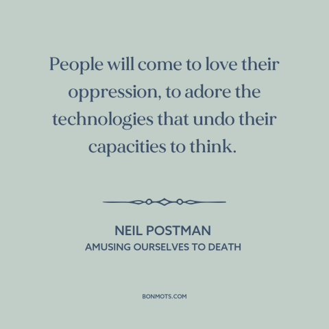 A quote by Neil Postman about downsides of technology: “People will come to love their oppression, to adore the…”