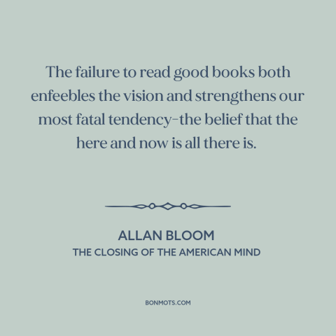 A quote by Allan Bloom about ignorance of history: “The failure to read good books both enfeebles the vision and…”