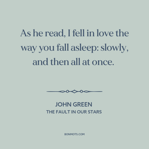 A quote by John Green about falling in love: “As he read, I fell in love the way you fall asleep: slowly, and…”