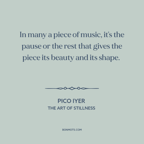 A quote by Pico Iyer about music: “In many a piece of music, it's the pause or the rest that gives the piece its…”