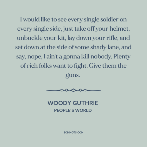 A quote by Woody Guthrie about rich vs. poor in war: “I would like to see every single soldier on every single side, just…”