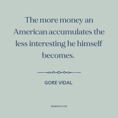 A quote by Gore Vidal about the accumulation of wealth: “The more money an American accumulates the less interesting he…”