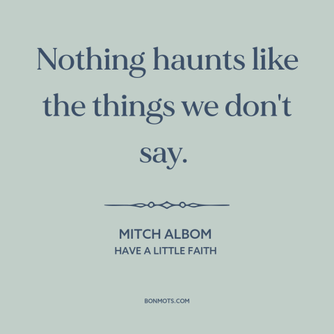 A quote by Mitch Albom about regrets: “Nothing haunts like the things we don't say.”