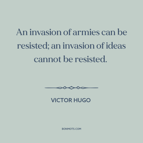 A quote by Victor Hugo about power of ideas: “An invasion of armies can be resisted; an invasion of ideas cannot be…”