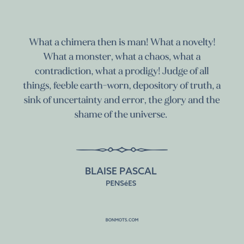 A quote by Blaise Pascal about duality of man: “What a chimera then is man! What a novelty! What a monster, what a…”