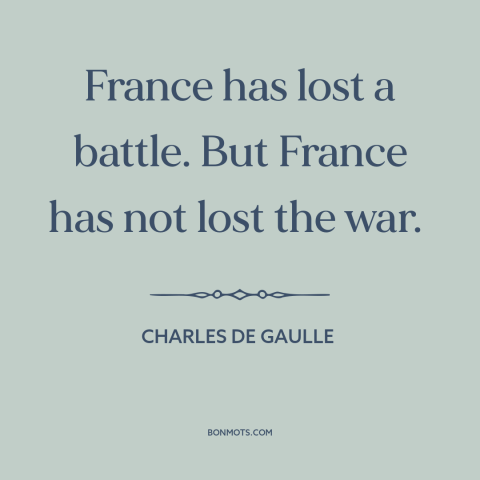 A quote by Charles de Gaulle about french resistance: “France has lost a battle. But France has not lost the war.”