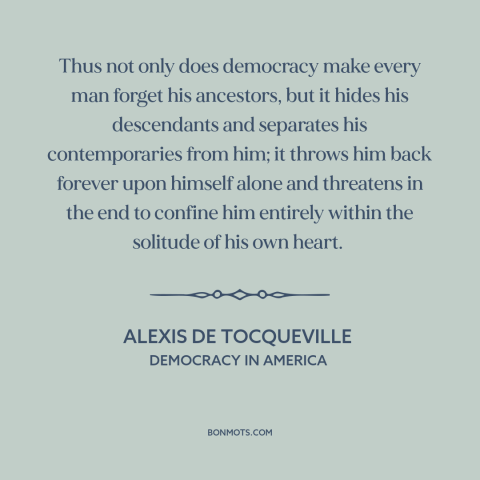 A quote by Alexis de Tocqueville about downsides of democracy: “Thus not only does democracy make every man forget his…”