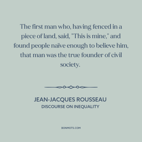 A quote by Jean-Jacques Rousseau about civil society: “The first man who, having fenced in a piece of land, said, "This is…”