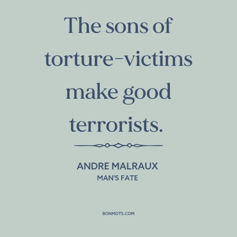 A quote by Andre Malraux about torture: “The sons of torture-victims make good terrorists.”