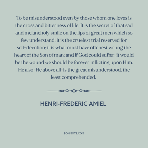 A quote by Henri-Frederic Amiel about alienation: “To be misunderstood even by those whom one loves is the cross and…”