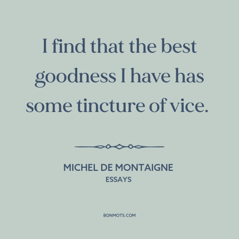 A quote by Michel de Montaigne about duality of man: “I find that the best goodness I have has some tincture of vice.”