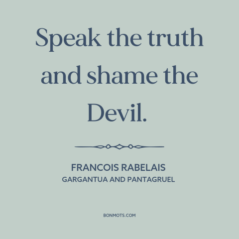 A quote by François Rabelais about telling the truth: “Speak the truth and shame the Devil.”