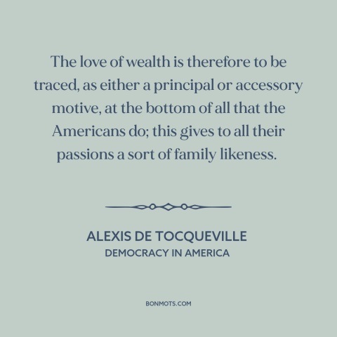 A quote by Alexis de Tocqueville about love of money: “The love of wealth is therefore to be traced, as either a principal…”