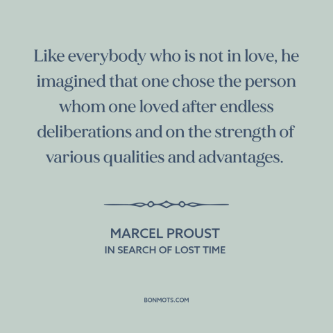 A quote by Marcel Proust about nature of love: “Like everybody who is not in love, he imagined that one chose the person…”