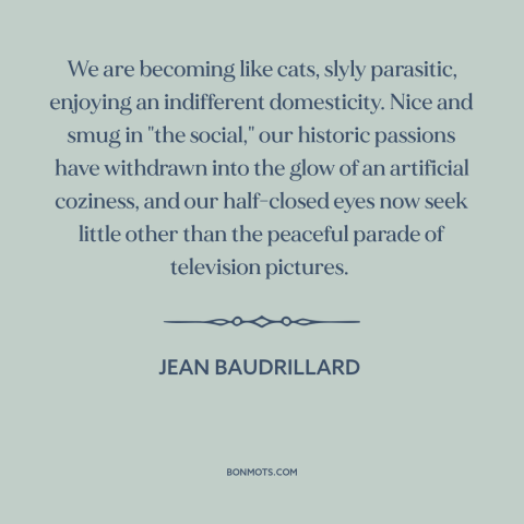 A quote by Jean Baudrillard about modern life: “We are becoming like cats, slyly parasitic, enjoying an indifferent…”