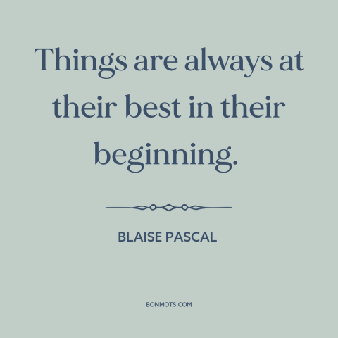 A quote by Blaise Pascal  about things get worse: “Things are always at their best in their beginning.”