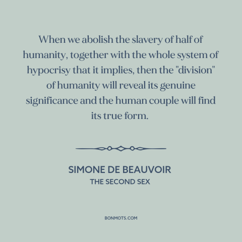 A quote by Simone de Beauvoir about women's equality: “When we abolish the slavery of half of humanity, together with…”