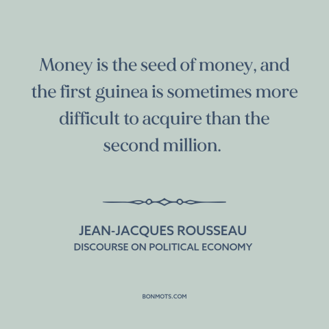 A quote by Jean-Jacques Rousseau about the accumulation of wealth: “Money is the seed of money, and the first guinea…”