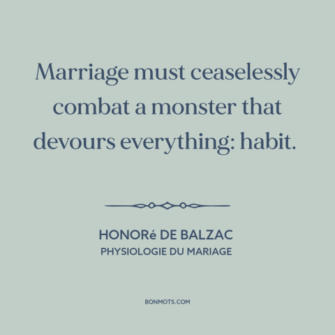 A quote by Honoré de Balzac about relationship challenges: “Marriage must ceaselessly combat a monster that devours…”