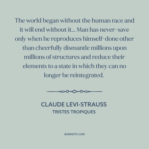 A quote by Claude Levi-Strauss about human destructiveness: “The world began without the human race and it will end…”