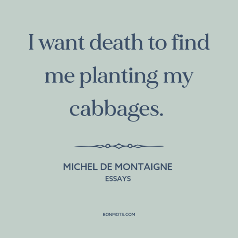 A quote by Michel de Montaigne about gardening: “I want death to find me planting my cabbages.”